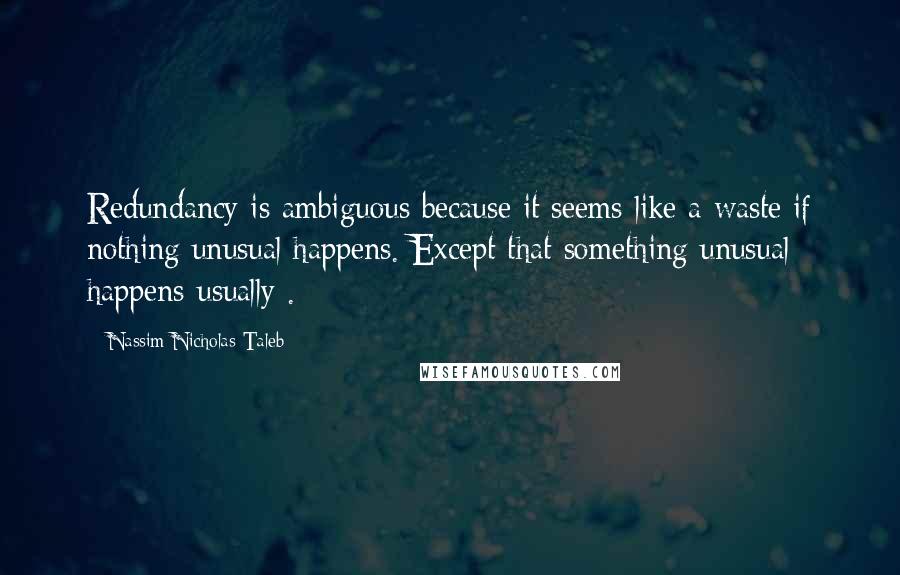 Nassim Nicholas Taleb Quotes: Redundancy is ambiguous because it seems like a waste if nothing unusual happens. Except that something unusual happens-usually .