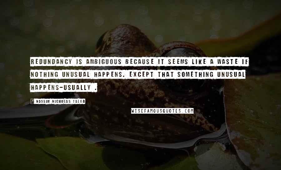 Nassim Nicholas Taleb Quotes: Redundancy is ambiguous because it seems like a waste if nothing unusual happens. Except that something unusual happens-usually .
