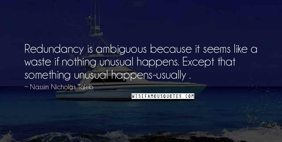 Nassim Nicholas Taleb Quotes: Redundancy is ambiguous because it seems like a waste if nothing unusual happens. Except that something unusual happens-usually .