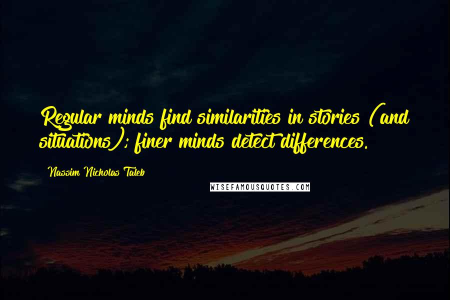 Nassim Nicholas Taleb Quotes: Regular minds find similarities in stories (and situations); finer minds detect differences.