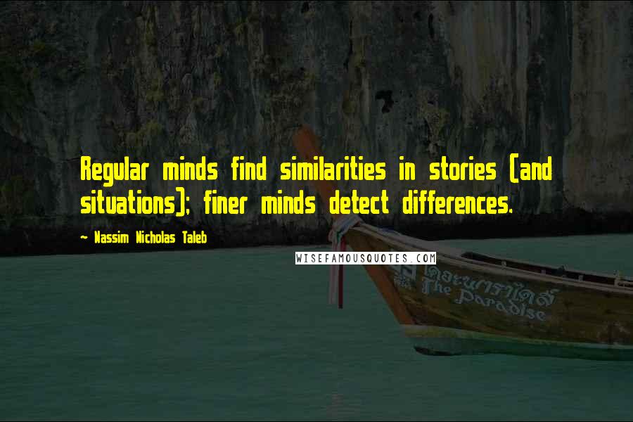 Nassim Nicholas Taleb Quotes: Regular minds find similarities in stories (and situations); finer minds detect differences.