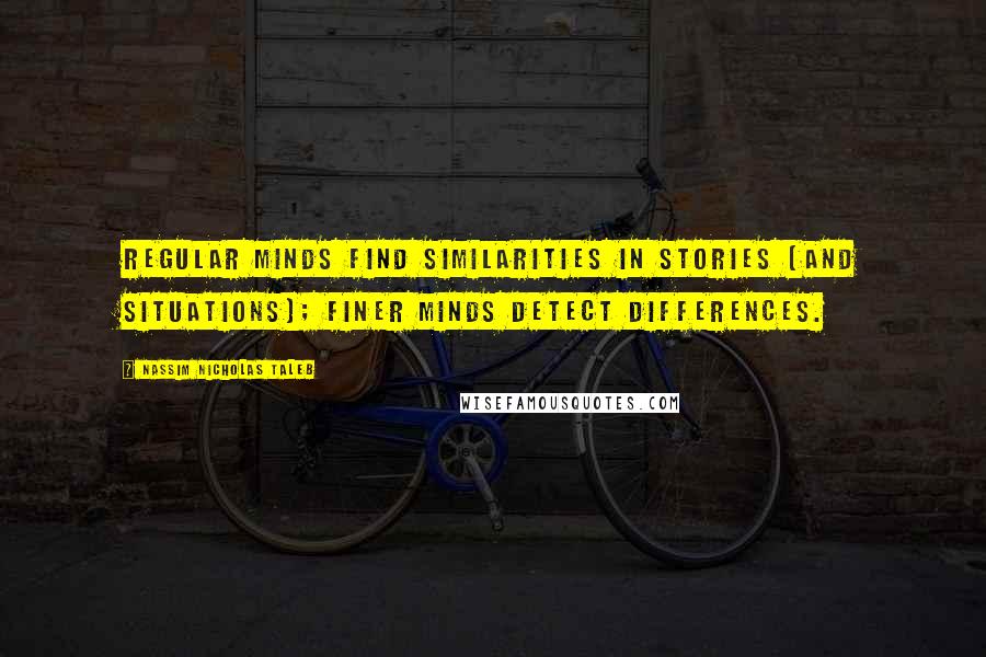 Nassim Nicholas Taleb Quotes: Regular minds find similarities in stories (and situations); finer minds detect differences.