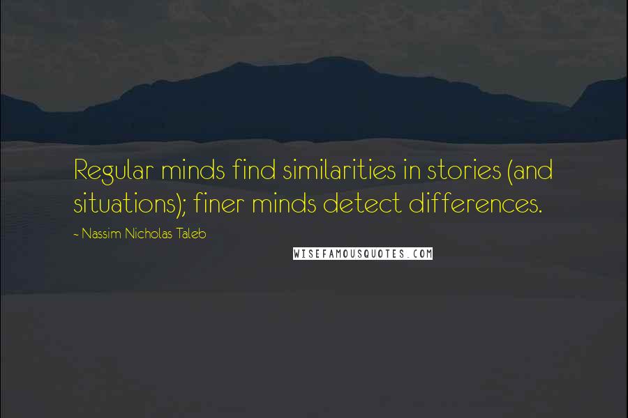 Nassim Nicholas Taleb Quotes: Regular minds find similarities in stories (and situations); finer minds detect differences.