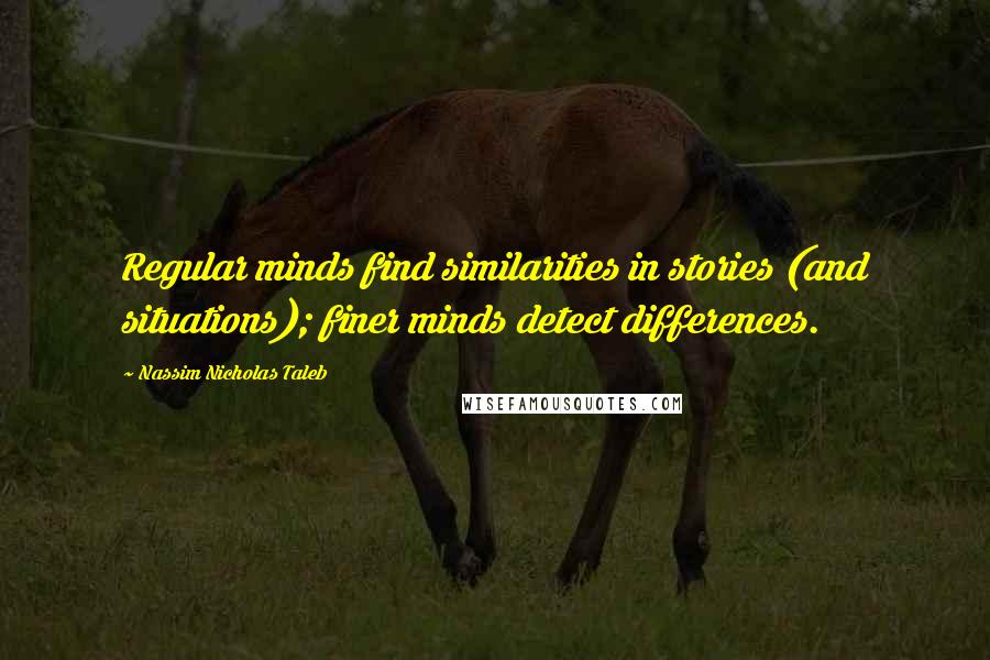 Nassim Nicholas Taleb Quotes: Regular minds find similarities in stories (and situations); finer minds detect differences.