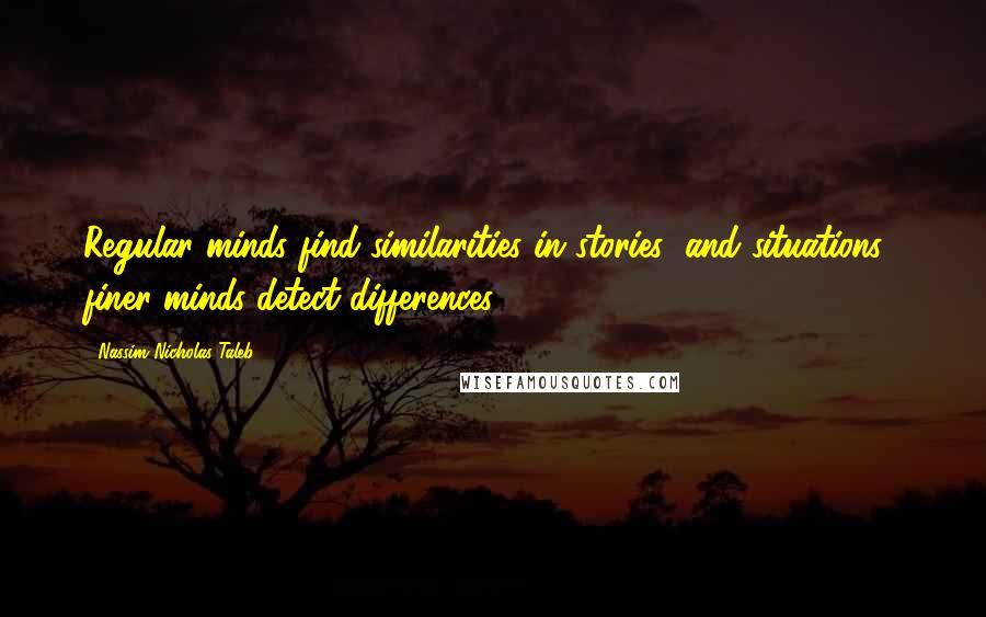 Nassim Nicholas Taleb Quotes: Regular minds find similarities in stories (and situations); finer minds detect differences.