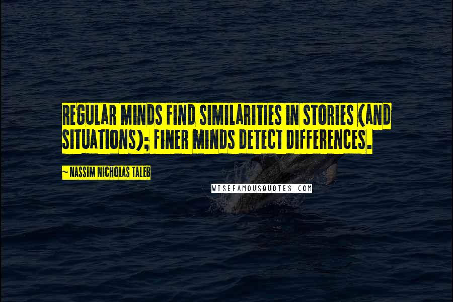 Nassim Nicholas Taleb Quotes: Regular minds find similarities in stories (and situations); finer minds detect differences.