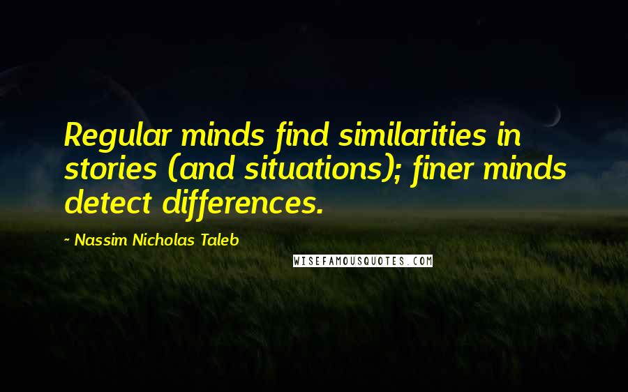 Nassim Nicholas Taleb Quotes: Regular minds find similarities in stories (and situations); finer minds detect differences.