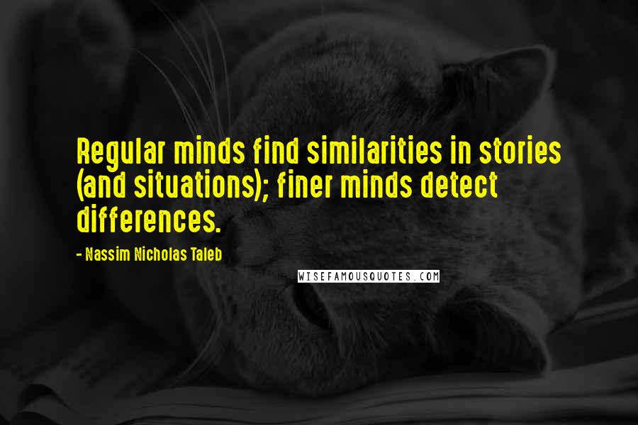 Nassim Nicholas Taleb Quotes: Regular minds find similarities in stories (and situations); finer minds detect differences.