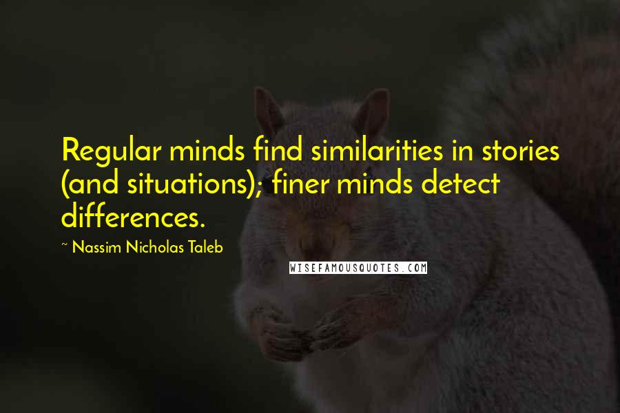 Nassim Nicholas Taleb Quotes: Regular minds find similarities in stories (and situations); finer minds detect differences.