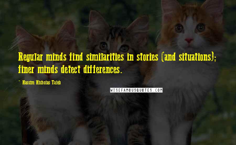 Nassim Nicholas Taleb Quotes: Regular minds find similarities in stories (and situations); finer minds detect differences.