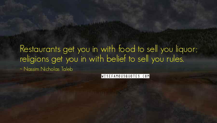 Nassim Nicholas Taleb Quotes: Restaurants get you in with food to sell you liquor; religions get you in with belief to sell you rules.