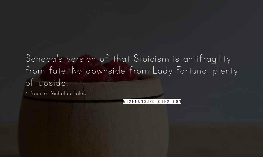 Nassim Nicholas Taleb Quotes: Seneca's version of that Stoicism is antifragility from fate. No downside from Lady Fortuna, plenty of upside.