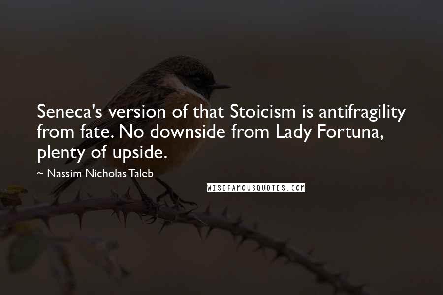 Nassim Nicholas Taleb Quotes: Seneca's version of that Stoicism is antifragility from fate. No downside from Lady Fortuna, plenty of upside.