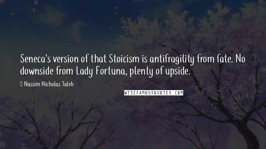 Nassim Nicholas Taleb Quotes: Seneca's version of that Stoicism is antifragility from fate. No downside from Lady Fortuna, plenty of upside.