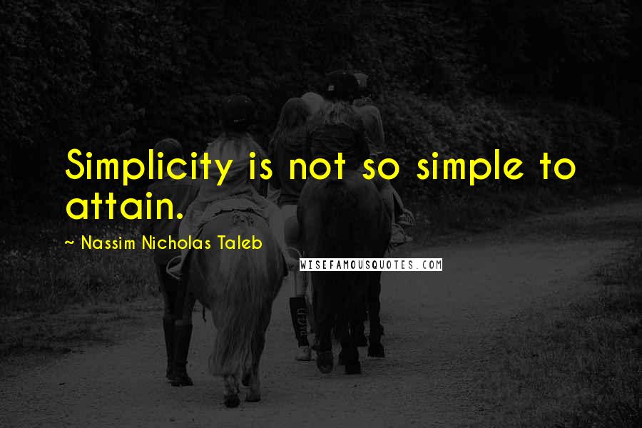 Nassim Nicholas Taleb Quotes: Simplicity is not so simple to attain.