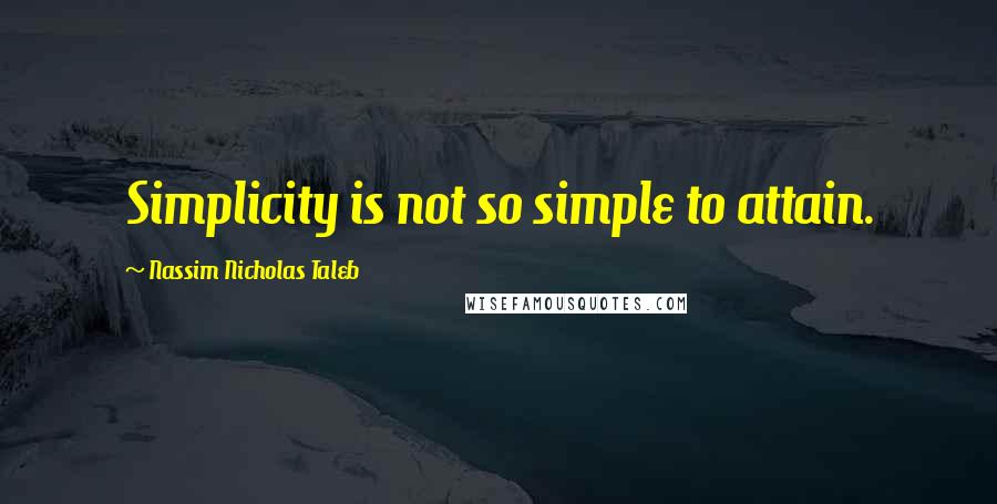 Nassim Nicholas Taleb Quotes: Simplicity is not so simple to attain.