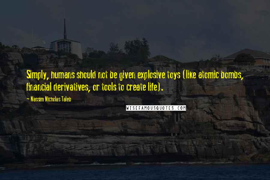 Nassim Nicholas Taleb Quotes: Simply, humans should not be given explosive toys (like atomic bombs, financial derivatives, or tools to create life).
