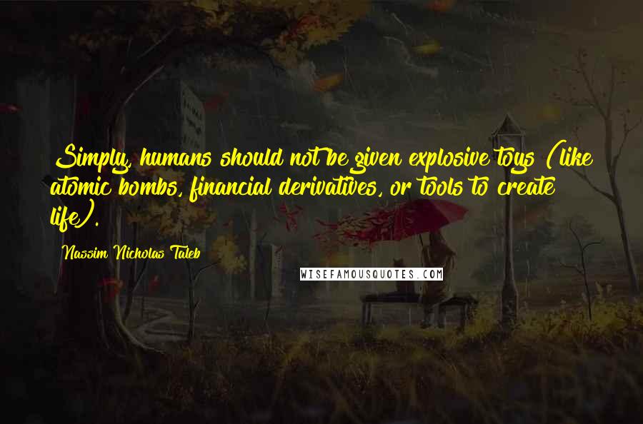 Nassim Nicholas Taleb Quotes: Simply, humans should not be given explosive toys (like atomic bombs, financial derivatives, or tools to create life).