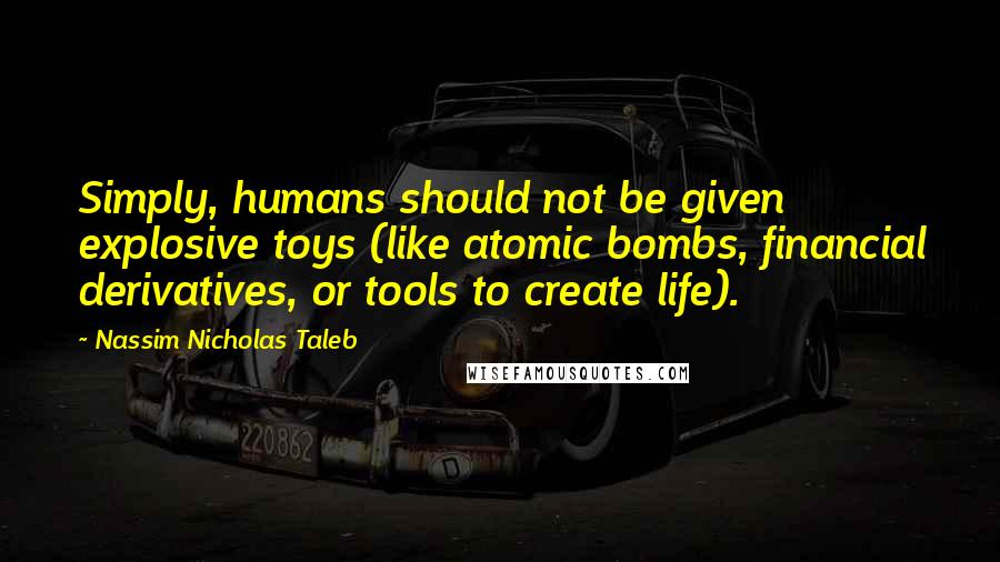 Nassim Nicholas Taleb Quotes: Simply, humans should not be given explosive toys (like atomic bombs, financial derivatives, or tools to create life).