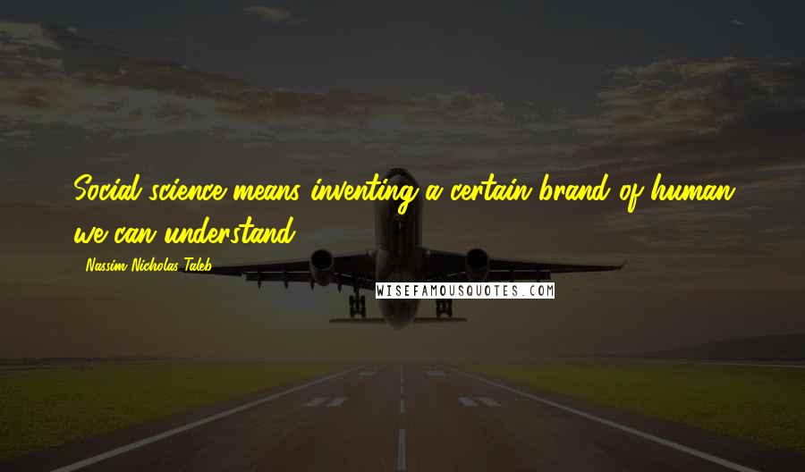 Nassim Nicholas Taleb Quotes: Social science means inventing a certain brand of human we can understand.