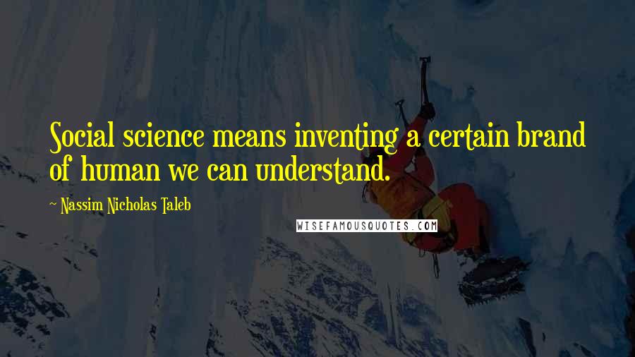 Nassim Nicholas Taleb Quotes: Social science means inventing a certain brand of human we can understand.