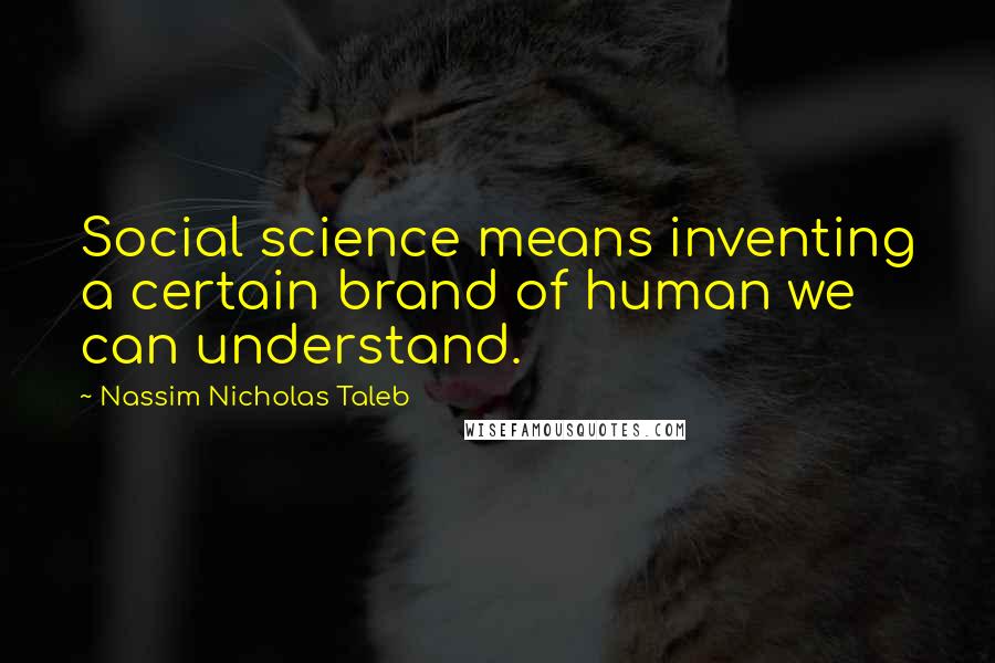 Nassim Nicholas Taleb Quotes: Social science means inventing a certain brand of human we can understand.