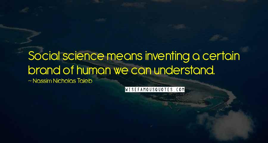 Nassim Nicholas Taleb Quotes: Social science means inventing a certain brand of human we can understand.