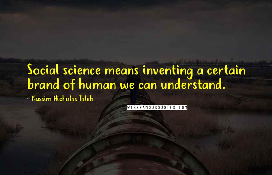 Nassim Nicholas Taleb Quotes: Social science means inventing a certain brand of human we can understand.