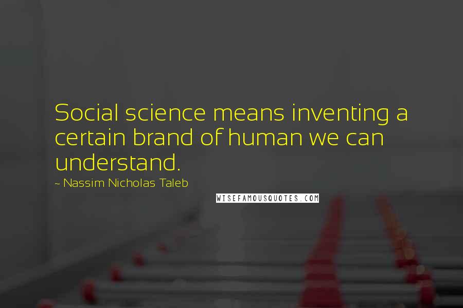 Nassim Nicholas Taleb Quotes: Social science means inventing a certain brand of human we can understand.