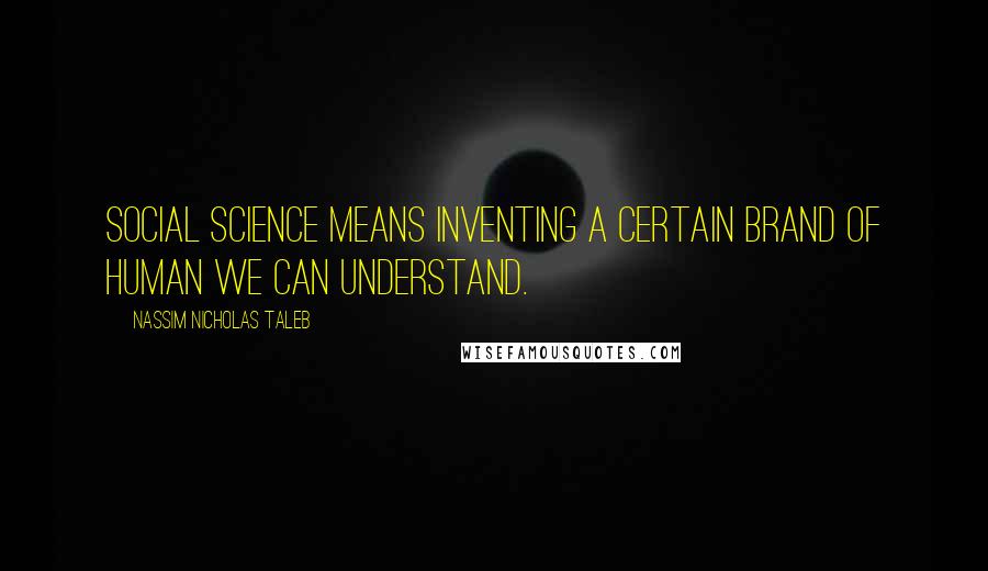 Nassim Nicholas Taleb Quotes: Social science means inventing a certain brand of human we can understand.