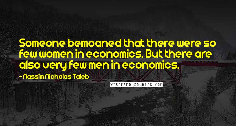 Nassim Nicholas Taleb Quotes: Someone bemoaned that there were so few women in economics. But there are also very few men in economics.