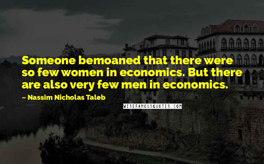 Nassim Nicholas Taleb Quotes: Someone bemoaned that there were so few women in economics. But there are also very few men in economics.