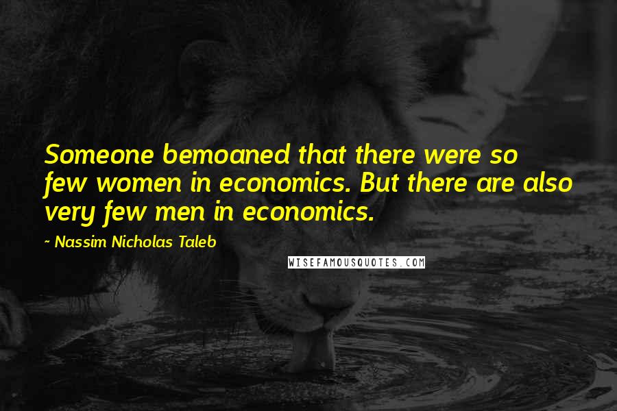 Nassim Nicholas Taleb Quotes: Someone bemoaned that there were so few women in economics. But there are also very few men in economics.