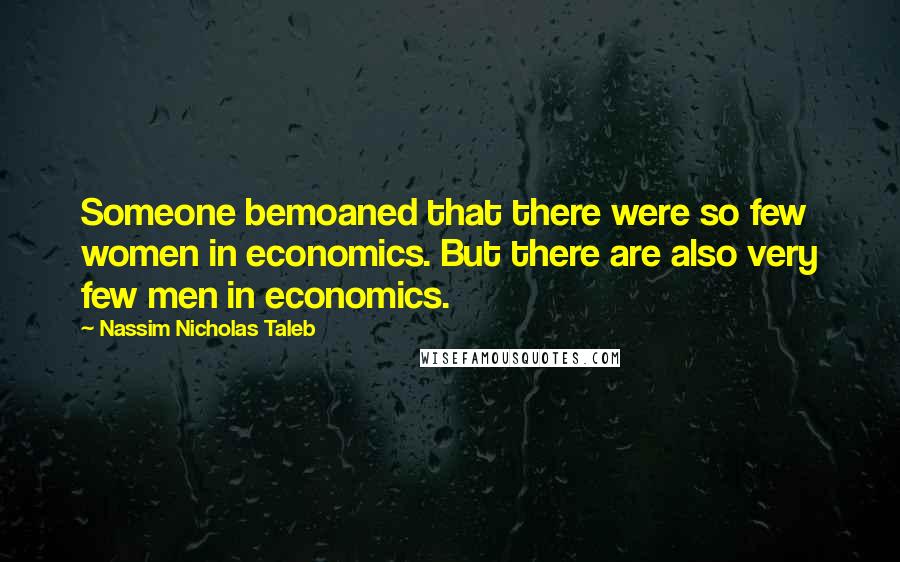 Nassim Nicholas Taleb Quotes: Someone bemoaned that there were so few women in economics. But there are also very few men in economics.