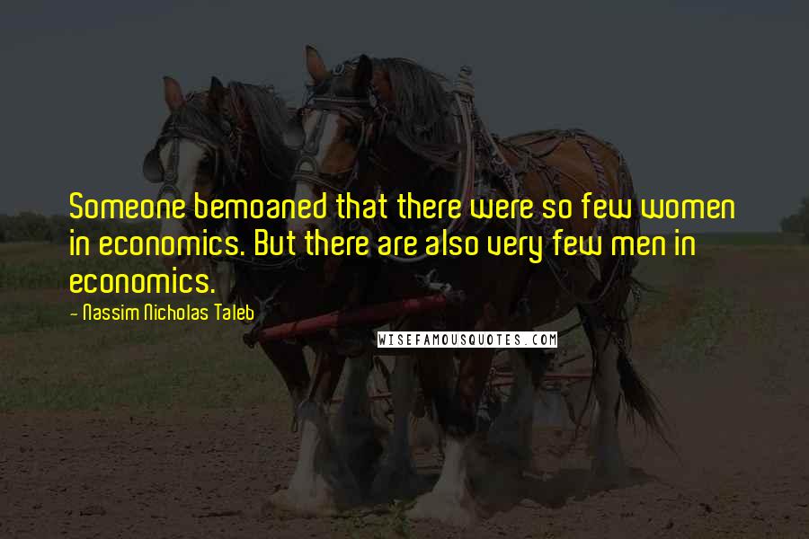 Nassim Nicholas Taleb Quotes: Someone bemoaned that there were so few women in economics. But there are also very few men in economics.