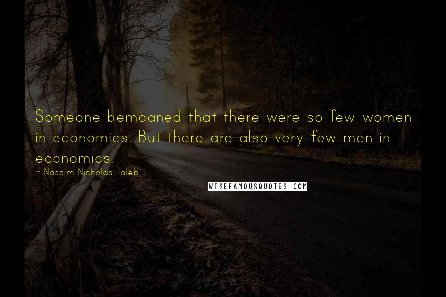 Nassim Nicholas Taleb Quotes: Someone bemoaned that there were so few women in economics. But there are also very few men in economics.