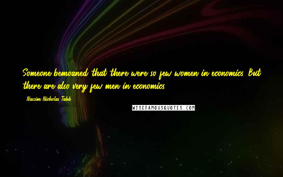 Nassim Nicholas Taleb Quotes: Someone bemoaned that there were so few women in economics. But there are also very few men in economics.