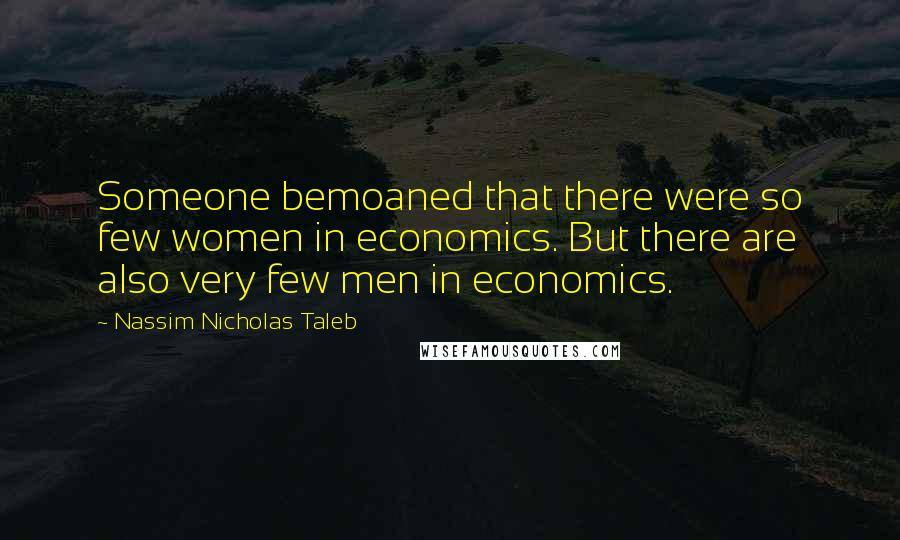 Nassim Nicholas Taleb Quotes: Someone bemoaned that there were so few women in economics. But there are also very few men in economics.
