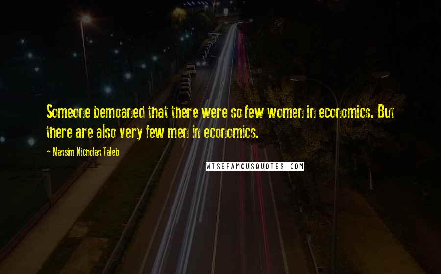 Nassim Nicholas Taleb Quotes: Someone bemoaned that there were so few women in economics. But there are also very few men in economics.