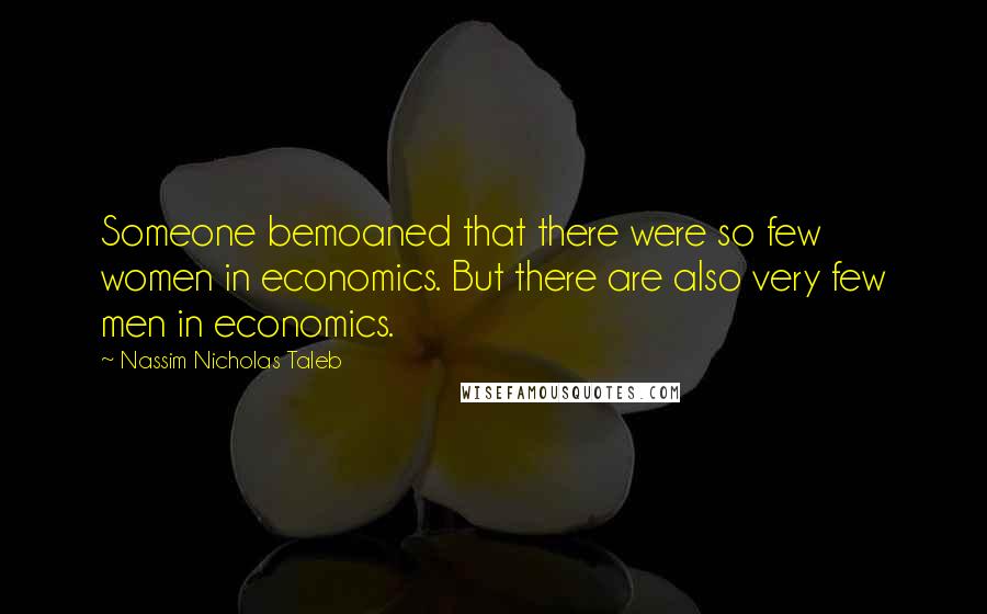 Nassim Nicholas Taleb Quotes: Someone bemoaned that there were so few women in economics. But there are also very few men in economics.