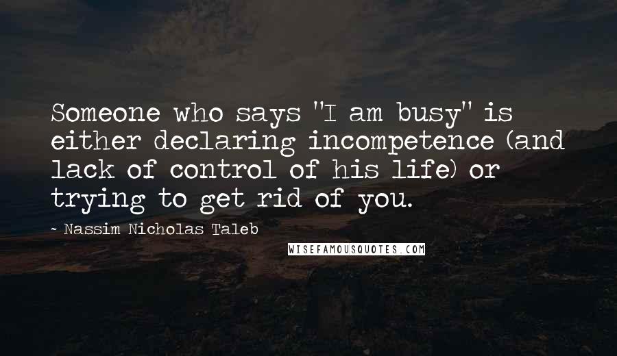 Nassim Nicholas Taleb Quotes: Someone who says "I am busy" is either declaring incompetence (and lack of control of his life) or trying to get rid of you.