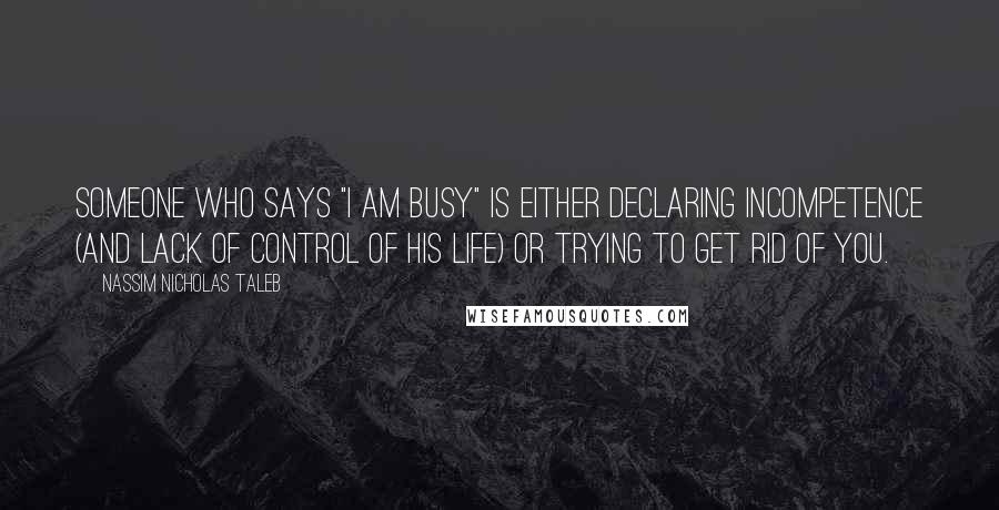 Nassim Nicholas Taleb Quotes: Someone who says "I am busy" is either declaring incompetence (and lack of control of his life) or trying to get rid of you.