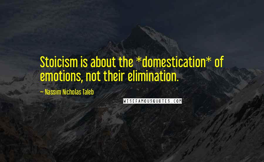 Nassim Nicholas Taleb Quotes: Stoicism is about the *domestication* of emotions, not their elimination.