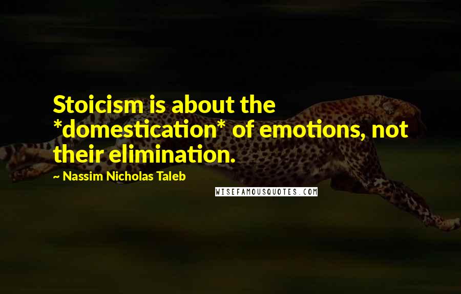 Nassim Nicholas Taleb Quotes: Stoicism is about the *domestication* of emotions, not their elimination.