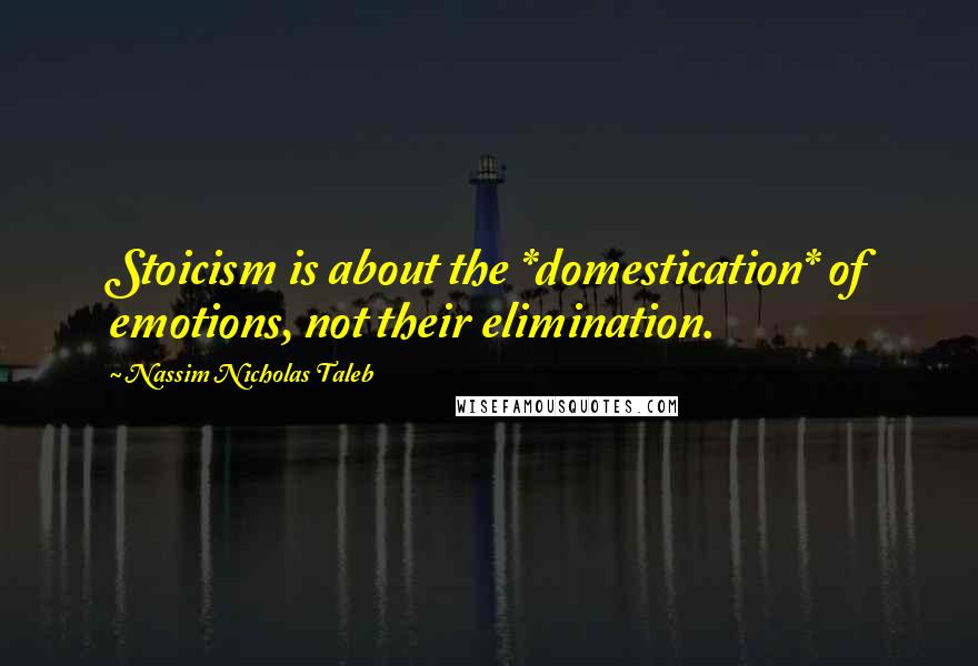 Nassim Nicholas Taleb Quotes: Stoicism is about the *domestication* of emotions, not their elimination.