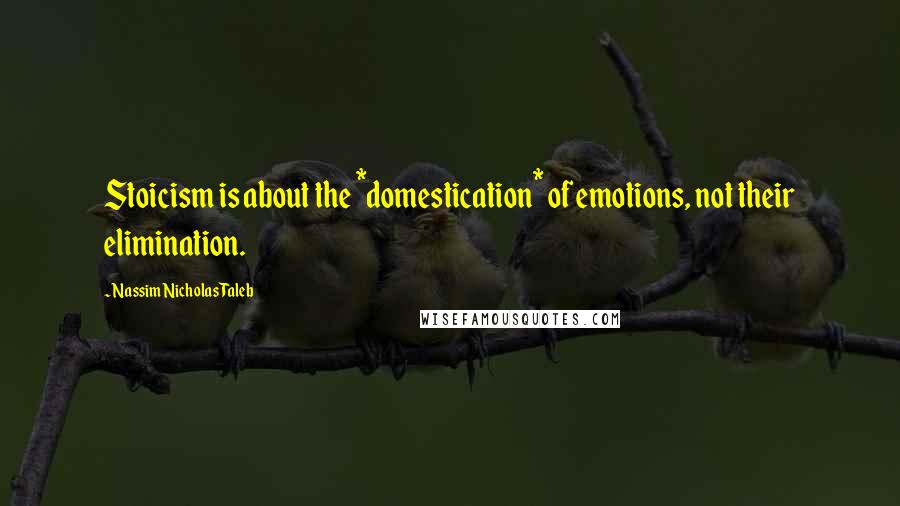 Nassim Nicholas Taleb Quotes: Stoicism is about the *domestication* of emotions, not their elimination.