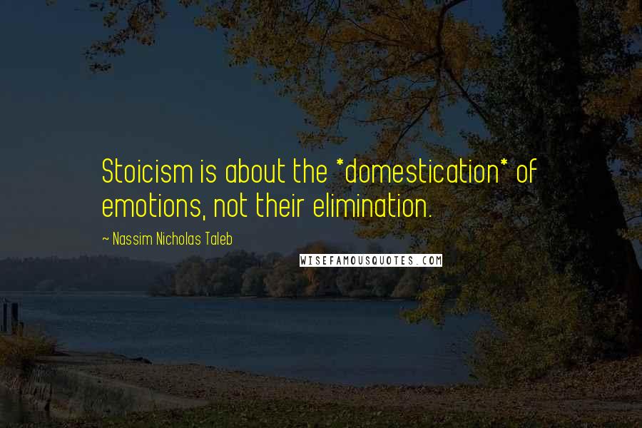 Nassim Nicholas Taleb Quotes: Stoicism is about the *domestication* of emotions, not their elimination.