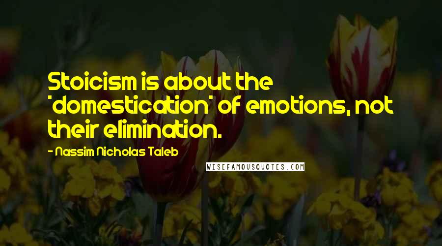 Nassim Nicholas Taleb Quotes: Stoicism is about the *domestication* of emotions, not their elimination.