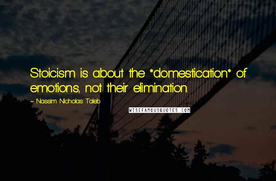 Nassim Nicholas Taleb Quotes: Stoicism is about the *domestication* of emotions, not their elimination.