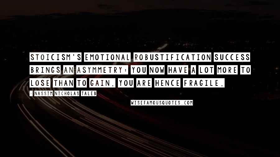 Nassim Nicholas Taleb Quotes: Stoicism's Emotional Robustification Success brings an asymmetry: you now have a lot more to lose than to gain. You are hence fragile.